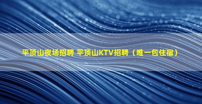 平顶山夜场招聘 平顶山KTV招聘（唯一包住宿）